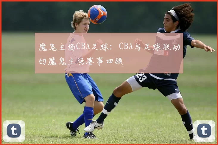 魔鬼主场CBA足球：CBA与足球联动的魔鬼主场赛事回顾
