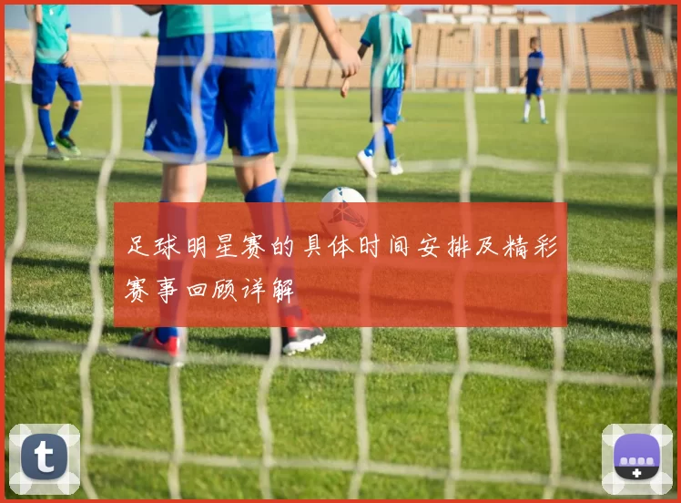 足球明星赛的具体时间安排及精彩赛事回顾详解
