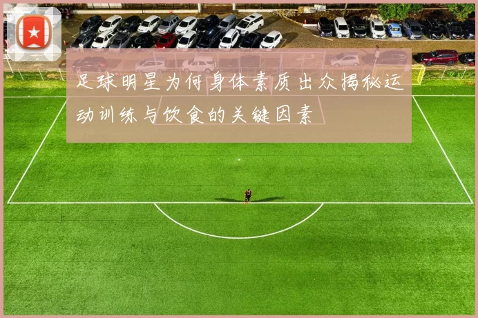 足球明星为何身体素质出众揭秘运动训练与饮食的关键因素