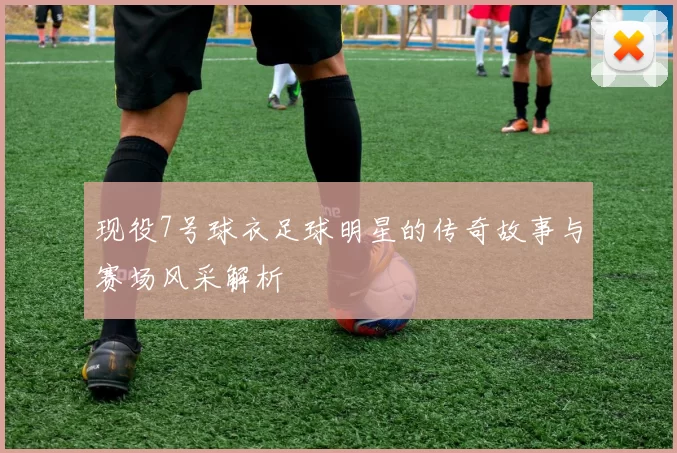 现役7号球衣足球明星的传奇故事与赛场风采解析