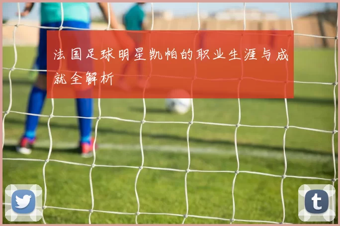 法国足球明星凯帕的职业生涯与成就全解析