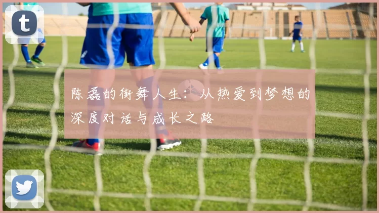 陈磊的街舞人生：从热爱到梦想的深度对话与成长之路
