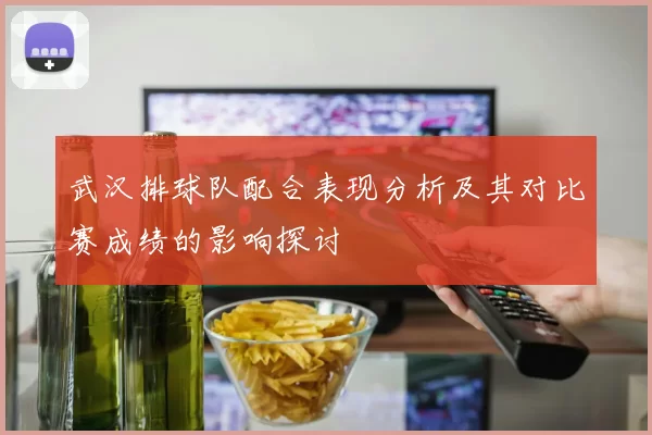 武汉排球队配合表现分析及其对比赛成绩的影响探讨