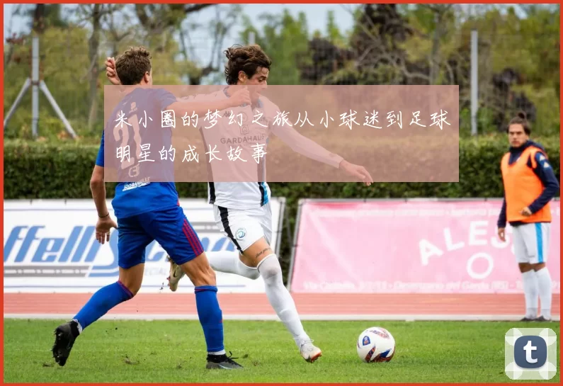 米小圈的梦幻之旅从小球迷到足球明星的成长故事