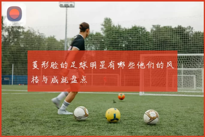 菱形脸的足球明星有哪些他们的风格与成就盘点