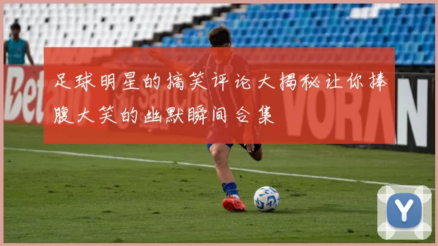 足球明星的搞笑评论大揭秘让你捧腹大笑的幽默瞬间合集