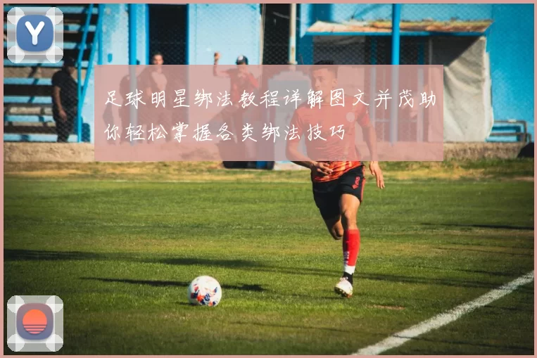 足球明星绑法教程详解图文并茂助你轻松掌握各类绑法技巧