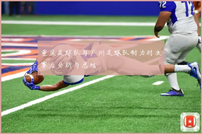 重庆足球队与广州足球队耐力对决赛后分析与总结