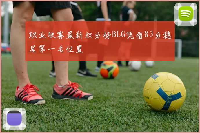 职业联赛最新积分榜BLG凭借83分稳居第一名位置