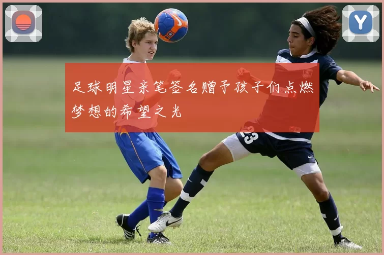 足球明星亲笔签名赠予孩子们点燃梦想的希望之光