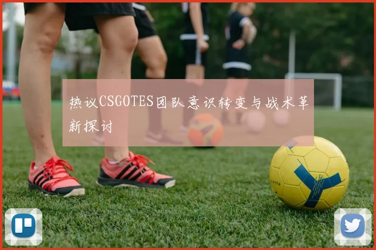 热议CSGOTES团队意识转变与战术革新探讨