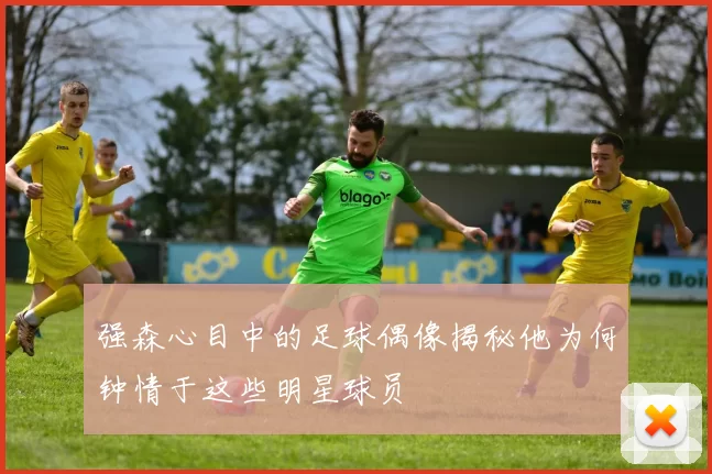 强森心目中的足球偶像揭秘他为何钟情于这些明星球员