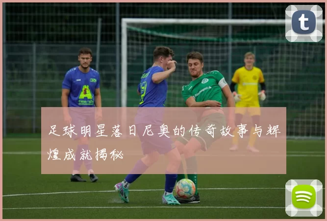 足球明星落日尼奥的传奇故事与辉煌成就揭秘