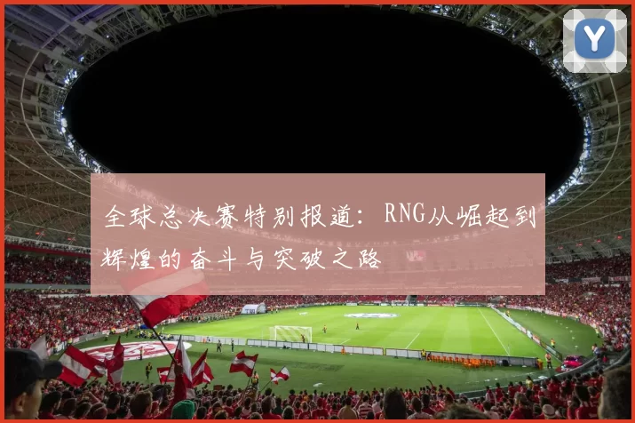 全球总决赛特别报道：RNG从崛起到辉煌的奋斗与突破之路