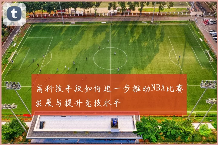 高科技手段如何进一步推动NBA比赛发展与提升竞技水平