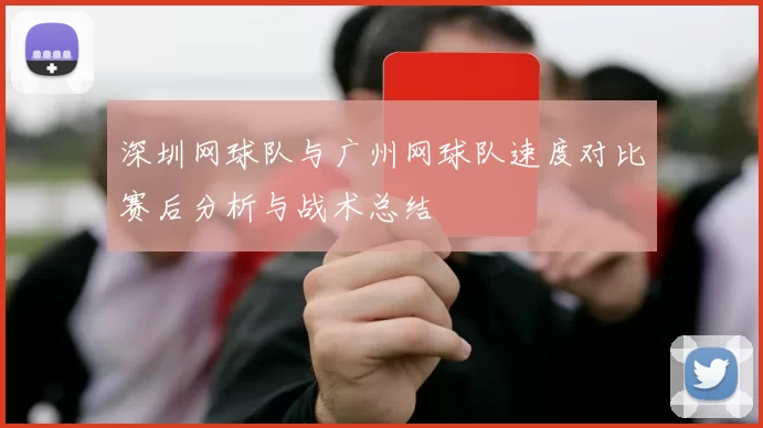 深圳网球队与广州网球队速度对比赛后分析与战术总结