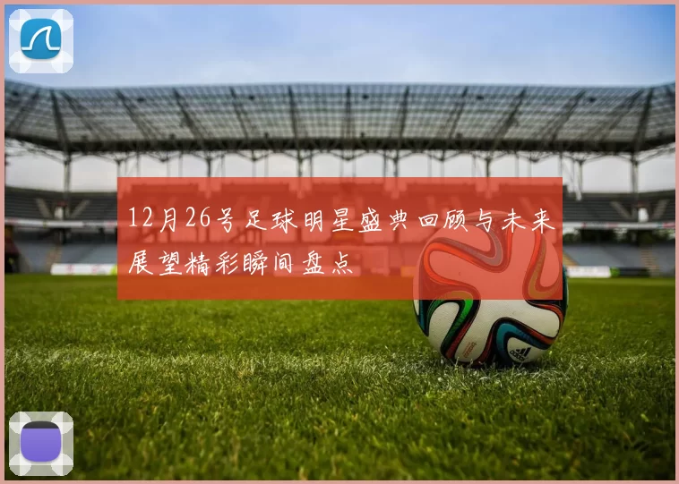 12月26号足球明星盛典回顾与未来展望精彩瞬间盘点