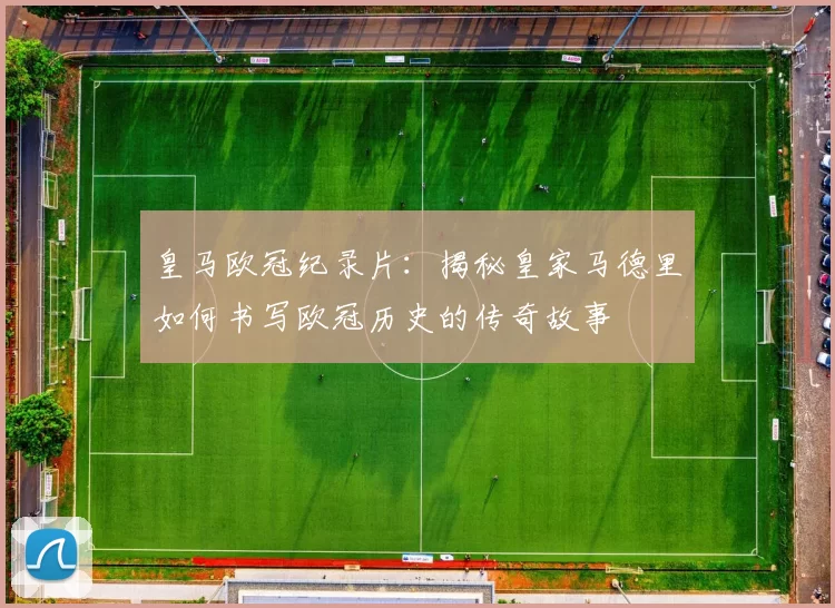 皇马欧冠纪录片：揭秘皇家马德里如何书写欧冠历史的传奇故事