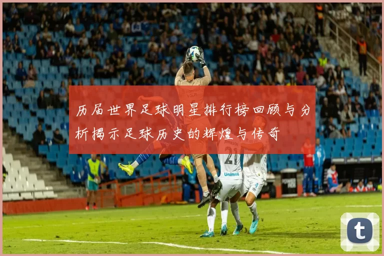 历届世界足球明星排行榜回顾与分析揭示足球历史的辉煌与传奇