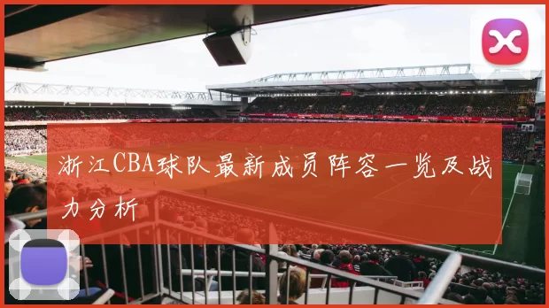 浙江CBA球队最新成员阵容一览及战力分析