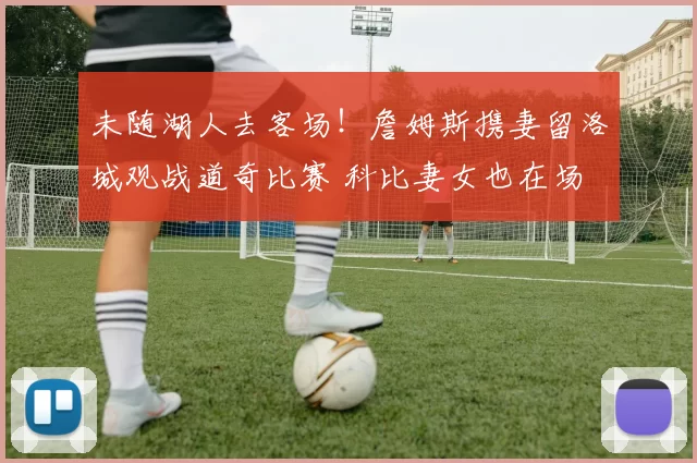 未随湖人去客场！詹姆斯携妻留洛城观战道奇比赛 科比妻女也在场
