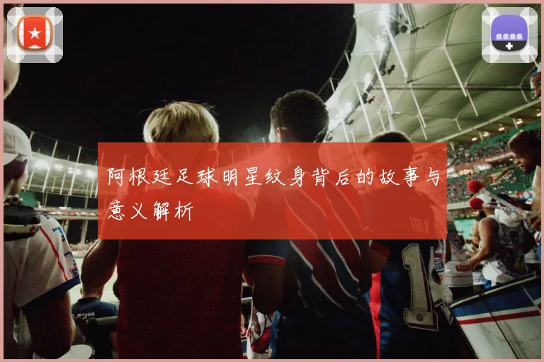 阿根廷足球明星纹身背后的故事与意义解析