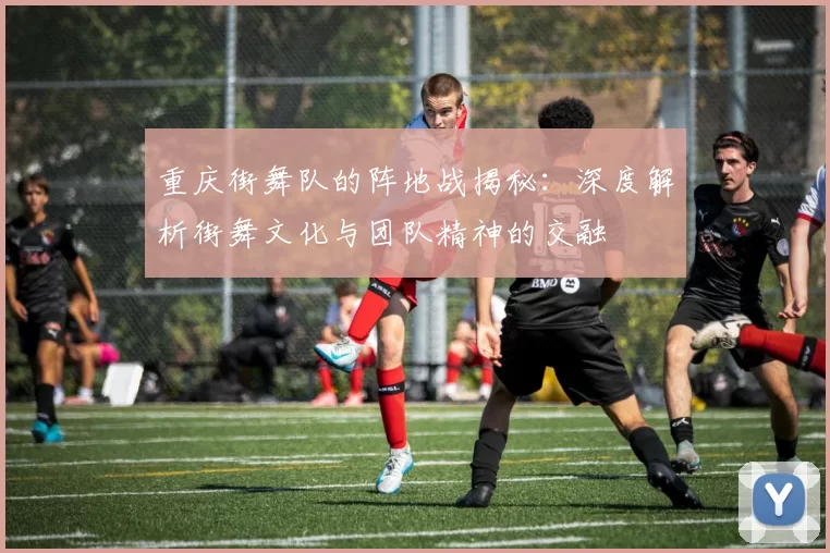 重庆街舞队的阵地战揭秘：深度解析街舞文化与团队精神的交融