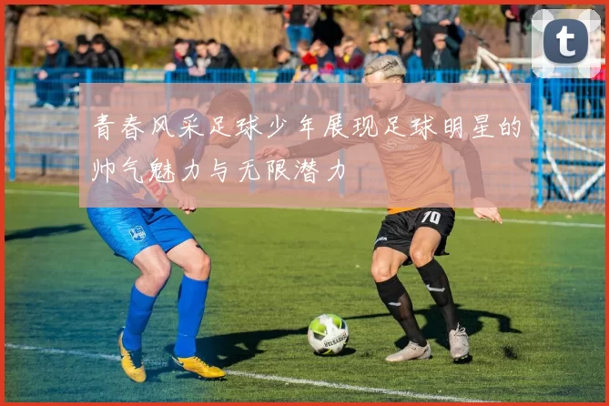 青春风采足球少年展现足球明星的帅气魅力与无限潜力