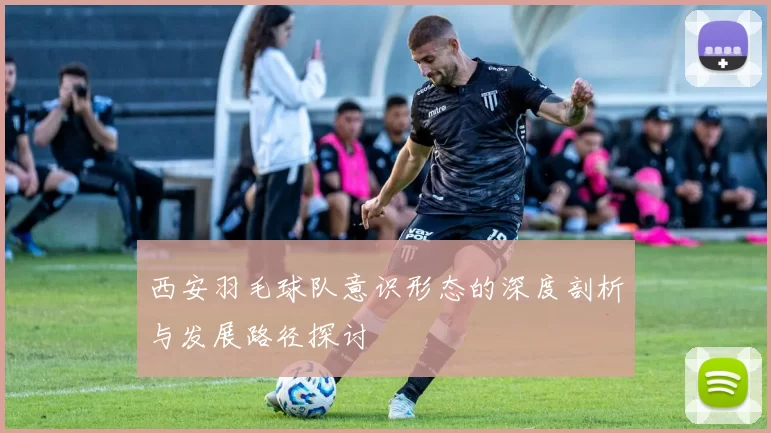 西安羽毛球队意识形态的深度剖析与发展路径探讨