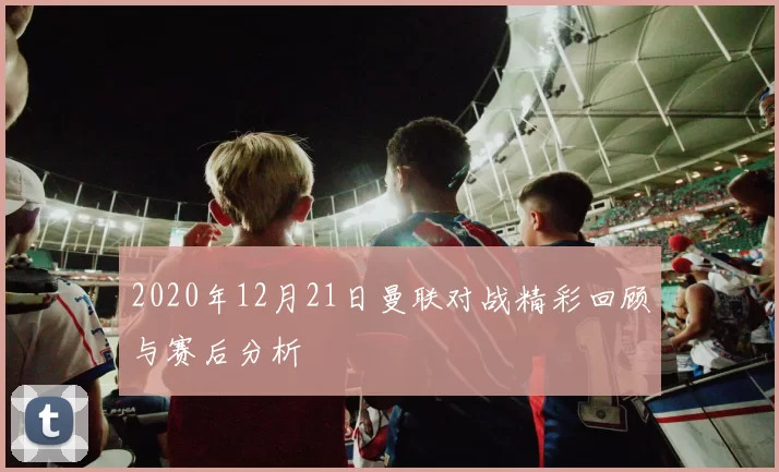 2020年12月21日曼联对战精彩回顾与赛后分析