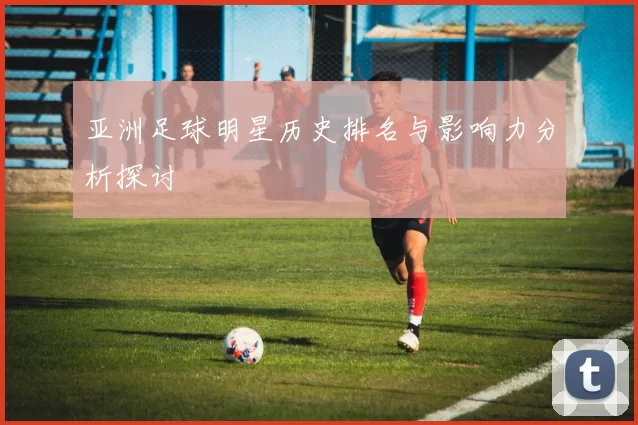 亚洲足球明星历史排名与影响力分析探讨