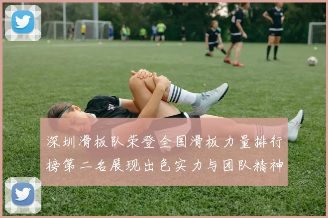 深圳滑板队荣登全国滑板力量排行榜第二名展现出色实力与团队精神