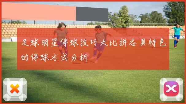 足球明星停球技巧大比拼各具特色的停球方式分析