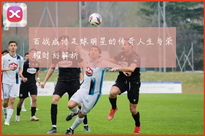百战成诗足球明星的传奇人生与荣耀时刻解析