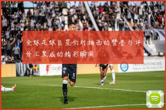 全球足球巨星们对梅西的赞誉与评价汇聚成的精彩瞬间