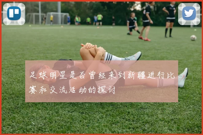 足球明星是否曾经来到新疆进行比赛和交流活动的探讨