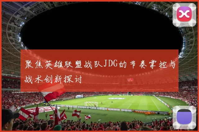 聚焦英雄联盟战队JDG的节奏掌控与战术创新探讨