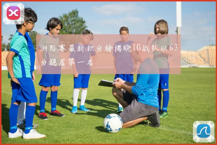 洲际赛最新积分榜揭晓IG战队以63分稳居第一名